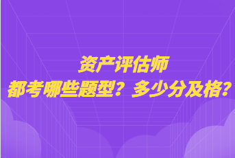 资产评估师都考哪些题型？多少分及格？