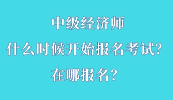 中级经济师什么时候开始报名考试？在哪报名？