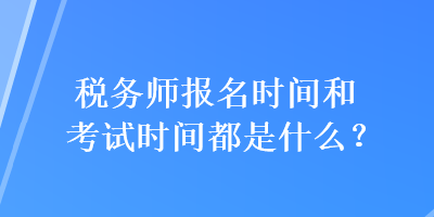 税务师报名时间和考试时间都是什么？