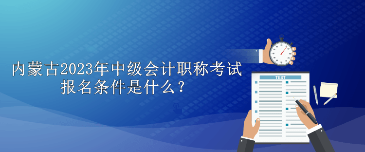 内蒙古2023年中级会计职称考试报名条件是什么？