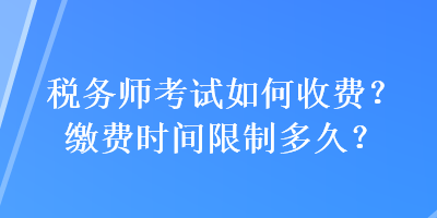 税务师考试如何收费？缴费时间限制多久？