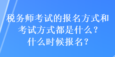 税务师考试的报名方式和考试方式都是什么？什么时候报名？