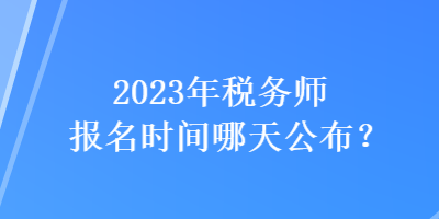 2023年税务师报名时间哪天公布？