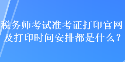 税务师考试准考证打印官网及打印时间安排都是什么？