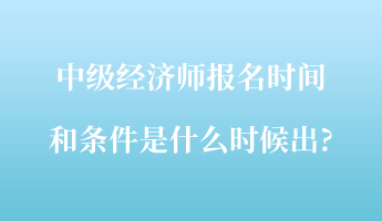 中级经济师报名时间和条件是什么时候出_