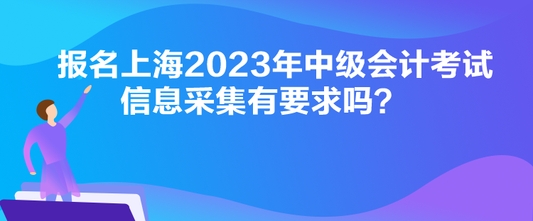 报名上海2023年中级会计考试信息采集有要求吗？