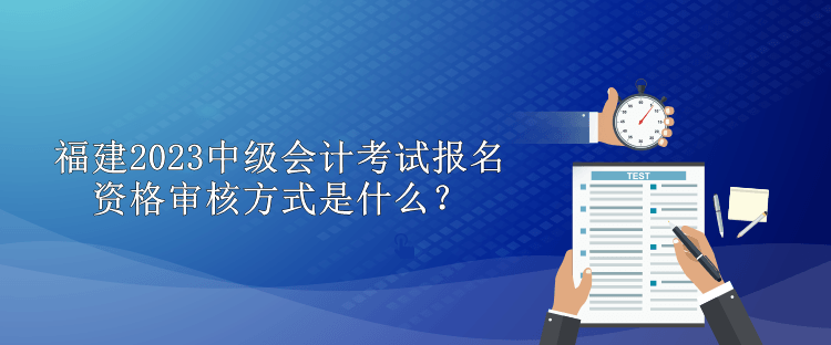 福建2023中级会计考试报名资格审核方式是什么？