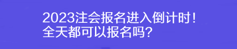 2023注会报名进入倒计时！全天都可以报名吗？