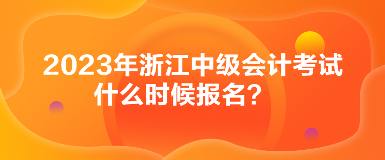 2023年浙江中级会计考试什么时候报名？