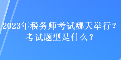 2023年税务师考试哪天举行？考试题型是什么？