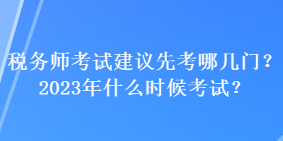 税务师考试建议先考哪几门？2023年什么时候考试？