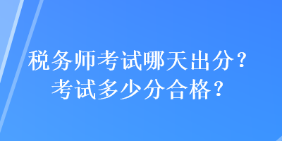 税务师考试哪天出分？考试多少分合格？