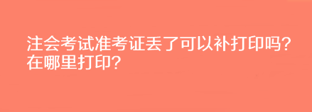 注会考试准考证丢了可以补打印吗？在哪里打印？