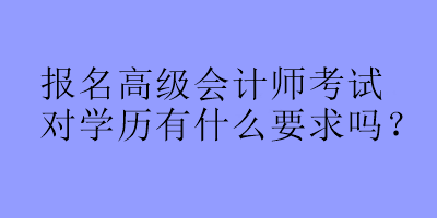 报名高级会计师考试对学历有什么要求吗？