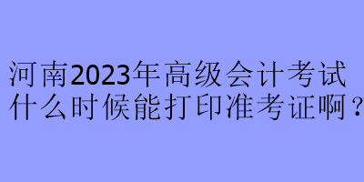 河南2023年高级会计考试什么时候能打印准考证啊？