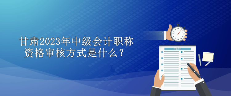 甘肃2023年中级会计职称资格审核方式是什么？