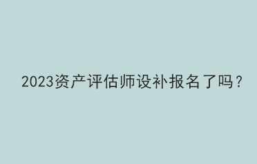 2023资产评估师设补报名了吗？