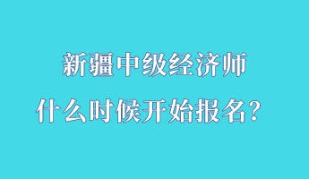 新疆中级经济师什么时候开始报名？