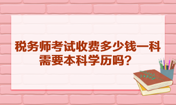 税务师考试收费多少钱一科？需要本科学历吗？