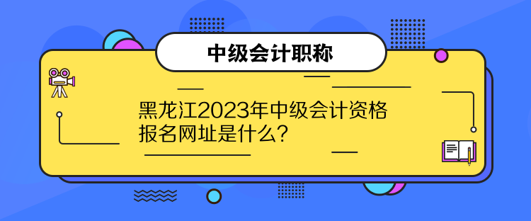 黑龙江2023年中级会计资格报名网址是什么？