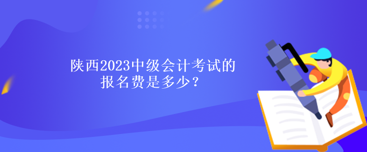 陕西2023中级会计考试的报名费是多少？