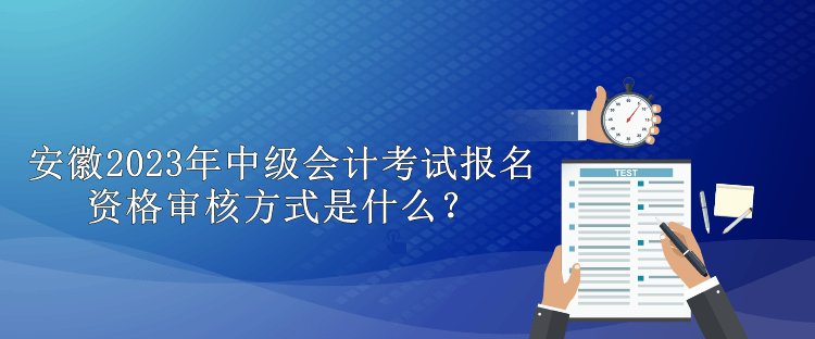 安徽2023年中级会计考试报名资格审核方式是什么？