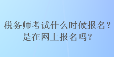 税务师考试什么时候报名？是在网上报名吗？