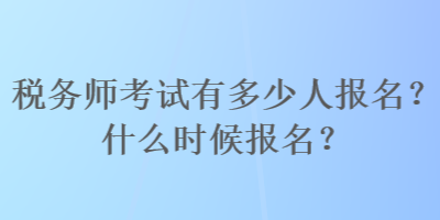 税务师考试有多少人报名？什么时候报名？