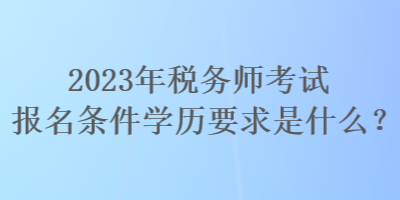 2023年税务师考试报名条件学历要求是什么？