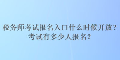 税务师考试报名入口什么时候开放？考试有多少人报名？