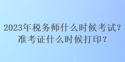 2023年税务师什么时候考试？准考证什么时候打印？