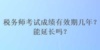 税务师考试成绩有效期几年？能延长吗？