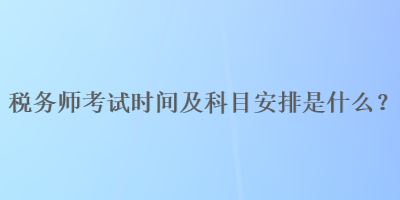 税务师考试时间及科目安排是什么？