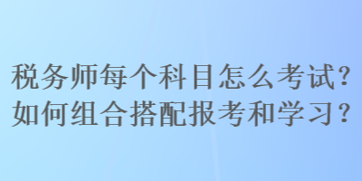 税务师每个科目怎么考试？如何组合搭配报考和学习？