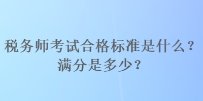 税务师考试合格标准是什么？满分是多少？