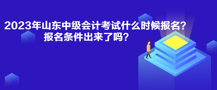 2023年山东中级会计考试什么时候报名？报名条件出来了吗？