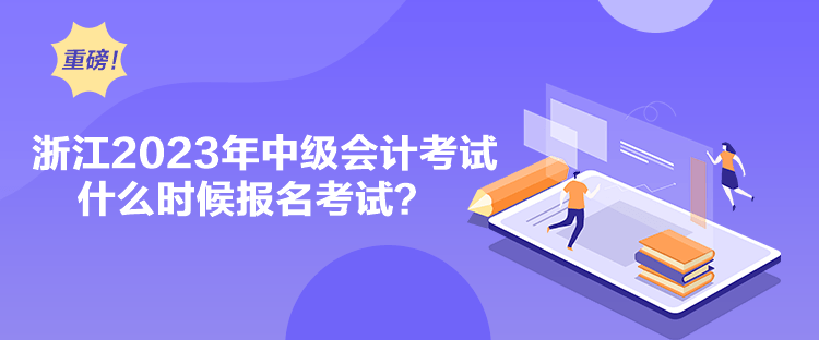 浙江2023年中级会计考试什么时候报名考试？