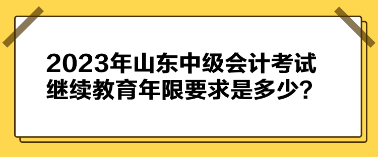 2023年山东中级会计考试继续教育年限要求是多少？