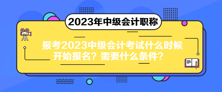 报考2023中级会计考试什么时候开始报名？需要什么条件？