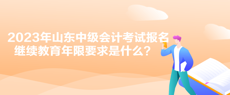 2023年山东中级会计考试报名继续教育年限要求是什么？