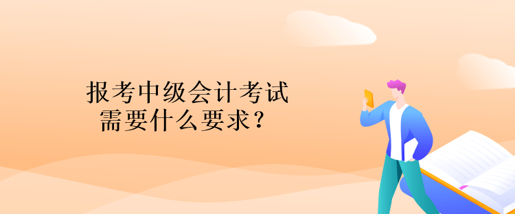 报考中级会计考试需要什么要求？