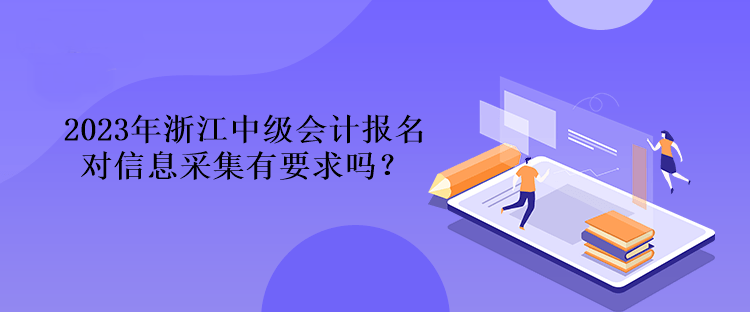 2023年浙江中级会计报名对信息采集有要求吗？