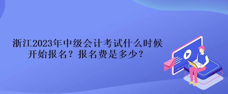 浙江2023年中级会计考试什么时候开始报名？报名费是多少？