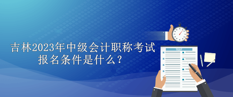 吉林2023年中级会计职称考试报名条件是什么？