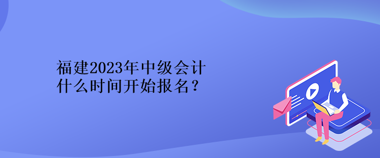 福建2023年中级会计什么时间开始报名？