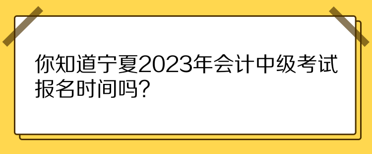 你知道宁夏2023年会计中级考试报名时间吗？