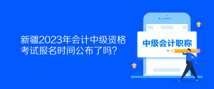 新疆2023年会计中级资格考试报名时间公布了吗？