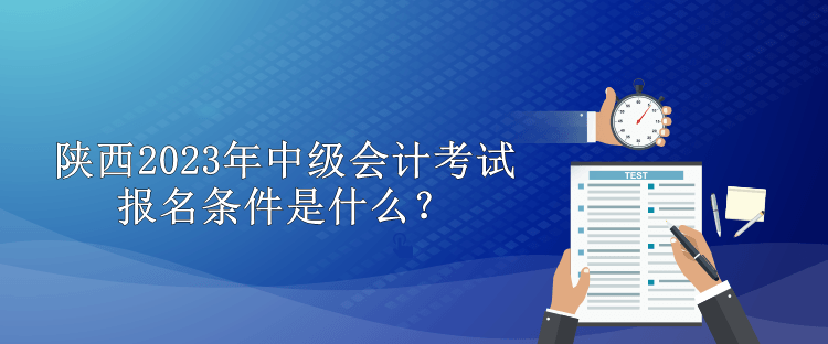 陕西2023年中级会计考试报名条件是什么？