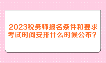 2023年税务师报名条件和要求考试时间安排什么时候公布？