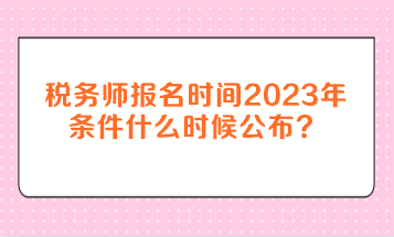 税务师报名时间2023年条件什么时候公布？